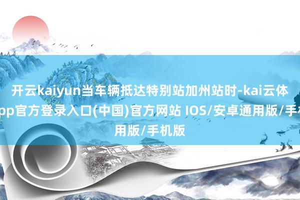 开云kaiyun当车辆抵达特别站加州站时-kai云体育app官方登录入口(中国)官方网站 IOS/安卓通用版/手机版