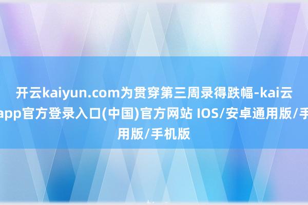 开云kaiyun.com为贯穿第三周录得跌幅-kai云体育app官方登录入口(中国)官方网站 IOS/安卓通用版/手机版