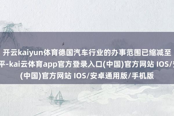 开云kaiyun体育德国汽车行业的办事范围已缩减至十多年来的最低水平-kai云体育app官方登录入口(中国)官方网站 IOS/安卓通用版/手机版