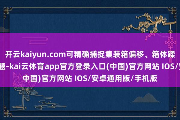 开云kaiyun.com可精确捕捉集装箱偏移、箱体蹂躏、火情隐患等问题-kai云体育app官方登录入口(中国)官方网站 IOS/安卓通用版/手机版