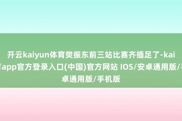 开云kaiyun体育樊振东前三站比赛齐插足了-kai云体育app官方登录入口(中国)官方网站 IOS/安卓通用版/手机版