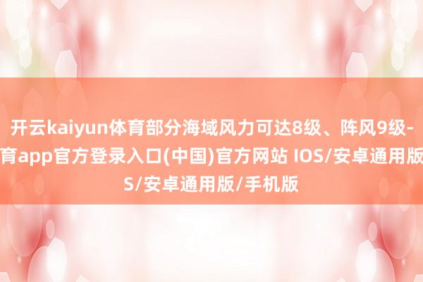 开云kaiyun体育部分海域风力可达8级、阵风9级-kai云体育app官方登录入口(中国)官方网站 IOS/安卓通用版/手机版
