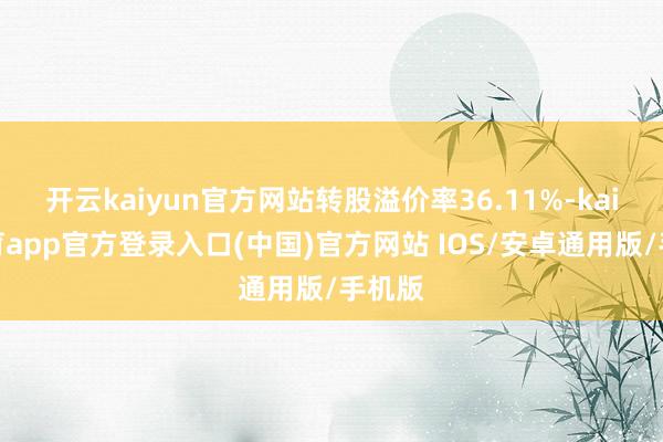 开云kaiyun官方网站转股溢价率36.11%-kai云体育app官方登录入口(中国)官方网站 IOS/安卓通用版/手机版