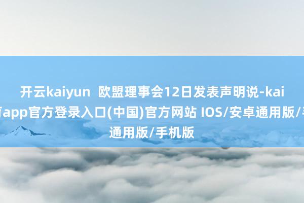 开云kaiyun  欧盟理事会12日发表声明说-kai云体育app官方登录入口(中国)官方网站 IOS/安卓通用版/手机版