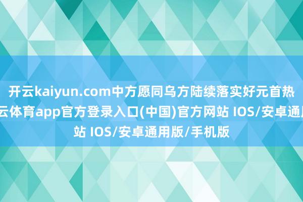 开云kaiyun.com中方愿同乌方陆续落实好元首热切共鸣-kai云体育app官方登录入口(中国)官方网站 IOS/安卓通用版/手机版