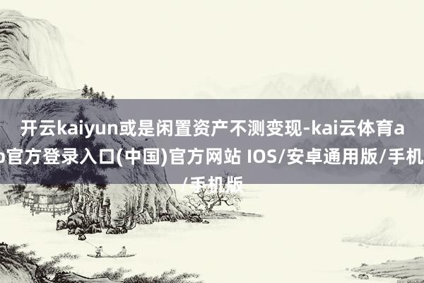 开云kaiyun或是闲置资产不测变现-kai云体育app官方登录入口(中国)官方网站 IOS/安卓通用版/手机版