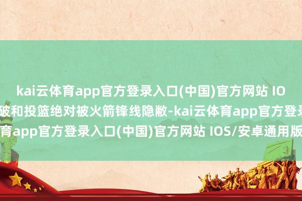 kai云体育app官方登录入口(中国)官方网站 IOS/安卓通用版/手机版冲破和投篮绝对被火箭锋线隐敝-kai云体育app官方登录入口(中国)官方网站 IOS/安卓通用版/手机版