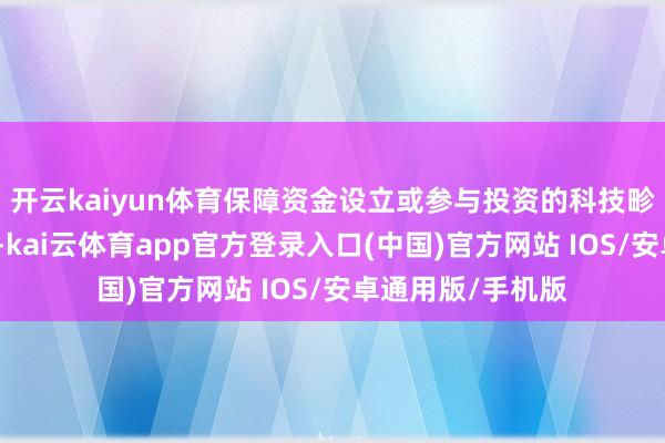开云kaiyun体育保障资金设立或参与投资的科技畛域私募股权基金-kai云体育app官方登录入口(中国)官方网站 IOS/安卓通用版/手机版