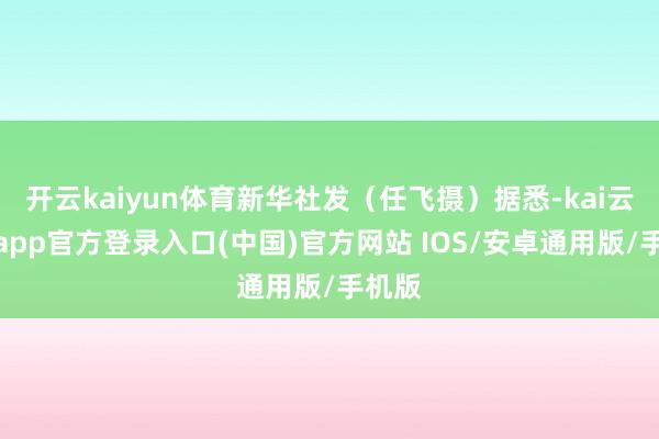 开云kaiyun体育新华社发(任飞摄)据悉-kai云体育app官方登录入口(中国)官方网站 IOS/安卓通用版/手机版