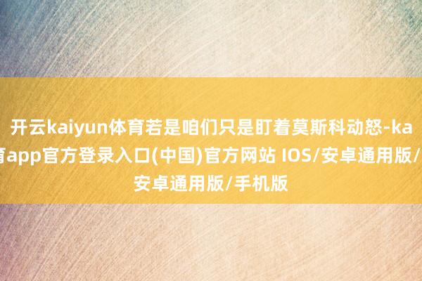 开云kaiyun体育若是咱们只是盯着莫斯科动怒-kai云体育app官方登录入口(中国)官方网站 IOS/安卓通用版/手机版