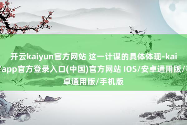 开云kaiyun官方网站 这一计谋的具体体现-kai云体育app官方登录入口(中国)官方网站 IOS/安卓通用版/手机版