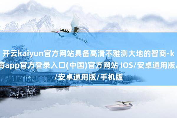 开云kaiyun官方网站具备高清不雅测大地的智商-kai云体育app官方登录入口(中国)官方网站 IOS/安卓通用版/手机版