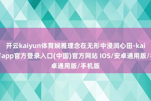 开云kaiyun体育娴雅理念在无形中浸润心田-kai云体育app官方登录入口(中国)官方网站 IOS/安卓通用版/手机版