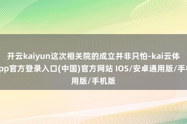 开云kaiyun这次相关院的成立并非只怕-kai云体育app官方登录入口(中国)官方网站 IOS/安卓通用版/手机版