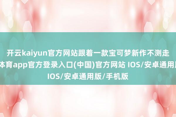 开云kaiyun官方网站　　跟着一款宝可梦新作不测走红-kai云体育app官方登录入口(中国)官方网站 IOS/安卓通用版/手机版